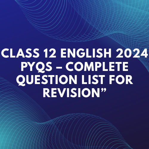 Class 12 English 2024 PYQs – Complete Question List for Revision”(Part 2)