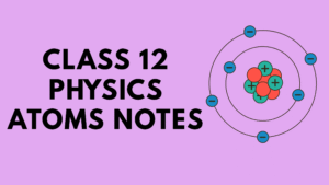 Class 12 Physics Atoms Notes